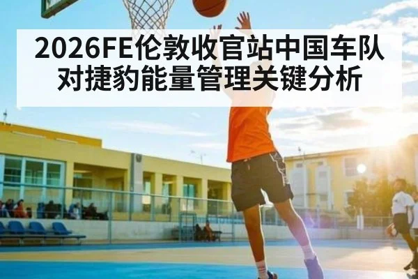 2026FE伦敦收官站中国车队对捷豹能量管理关键分析