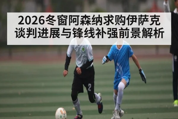 2026冬窗阿森纳求购伊萨克谈判进展与锋线补强前景解析