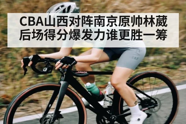 CBA山西对阵南京原帅林葳后场得分爆发力谁更胜一筹